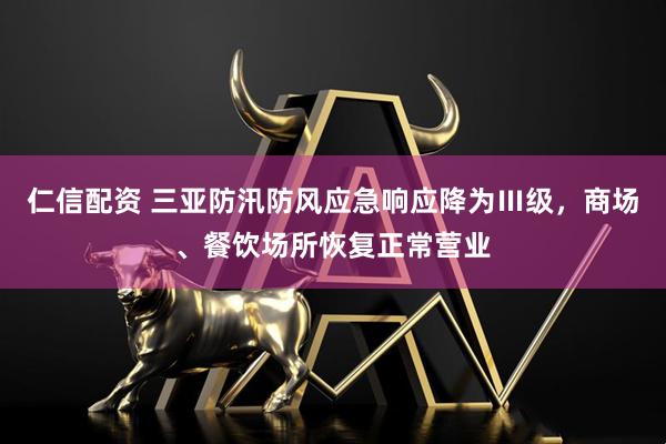 仁信配资 三亚防汛防风应急响应降为Ⅲ级，商场、餐饮场所恢复正常营业