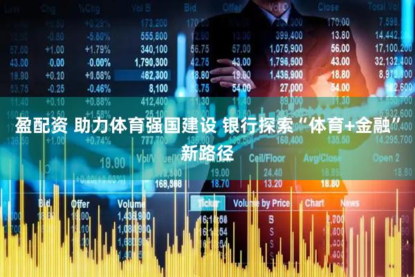 盈配资 助力体育强国建设 银行探索“体育+金融”新路径