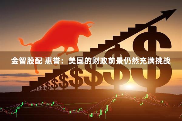 金智股配 惠誉：美国的财政前景仍然充满挑战