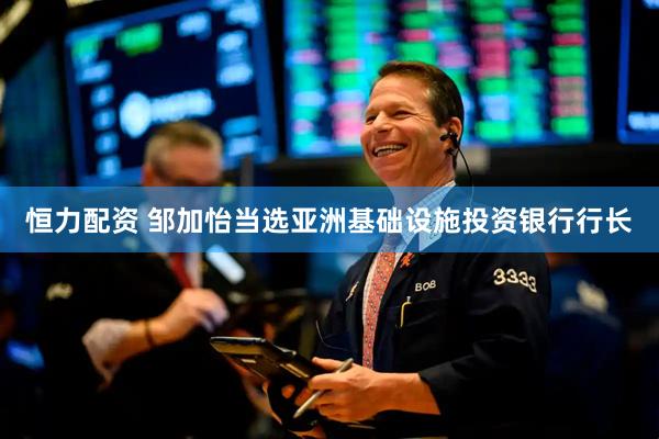 恒力配资 邹加怡当选亚洲基础设施投资银行行长
