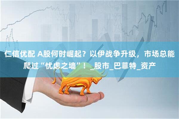 仁信优配 A股何时崛起？以伊战争升级，市场总能爬过“忧虑之墙”！_股市_巴菲特_资产