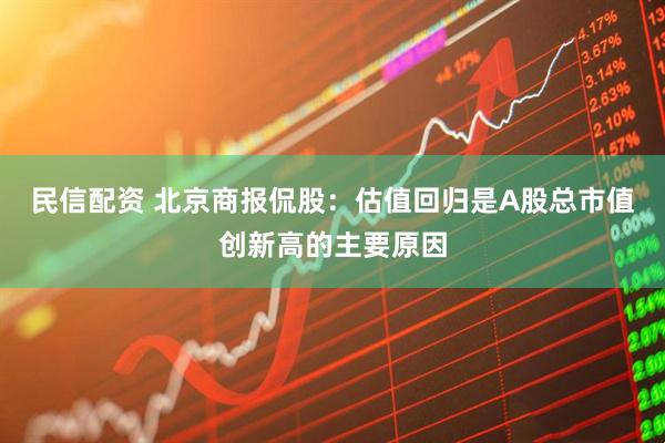 民信配资 北京商报侃股：估值回归是A股总市值创新高的主要原因