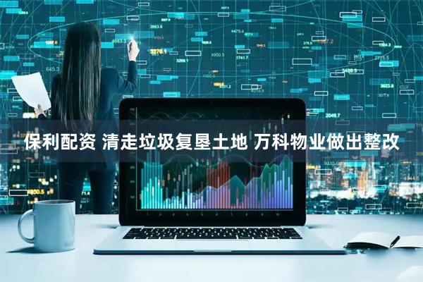 保利配资 清走垃圾复垦土地 万科物业做出整改