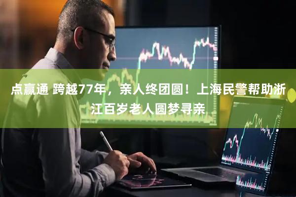 点赢通 跨越77年，亲人终团圆！上海民警帮助浙江百岁老人圆梦寻亲