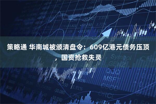策略通 华南城被颁清盘令：609亿港元债务压顶，国资抢救失灵