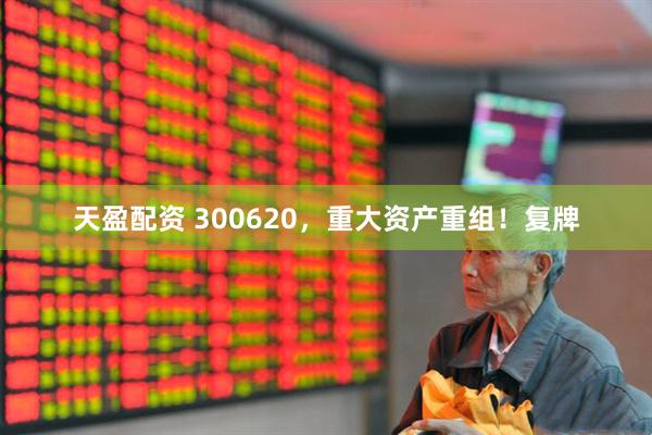 天盈配资 300620，重大资产重组！复牌