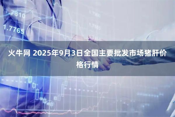 火牛网 2025年9月3日全国主要批发市场猪肝价格行情