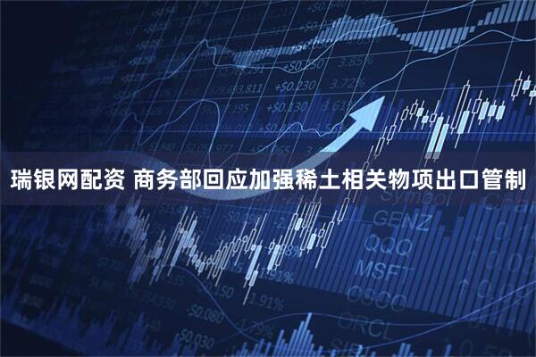 瑞银网配资 商务部回应加强稀土相关物项出口管制