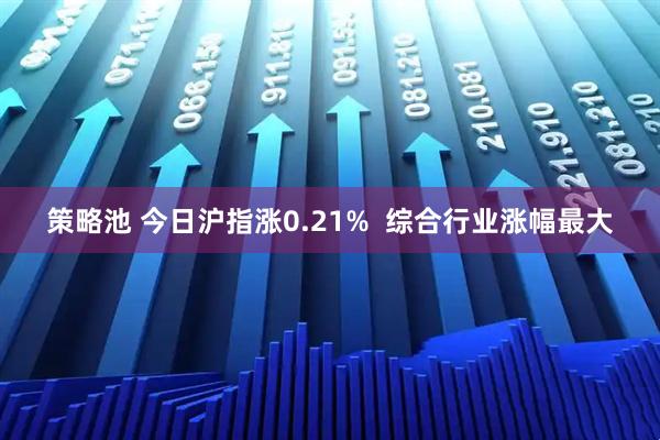 策略池 今日沪指涨0.21%  综合行业涨幅最大