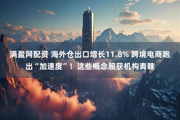 满盈网配资 海外仓出口增长11.8% 跨境电商跑出“加速度”！这些概念股获机构青睐