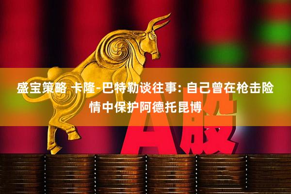 盛宝策略 卡隆-巴特勒谈往事: 自己曾在枪击险情中保护阿德托昆博
